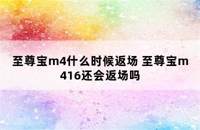 至尊宝m4什么时候返场 至尊宝m416还会返场吗